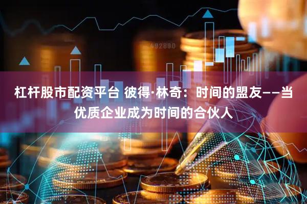 杠杆股市配资平台 彼得·林奇：时间的盟友——当优质企业成为时间的合伙人