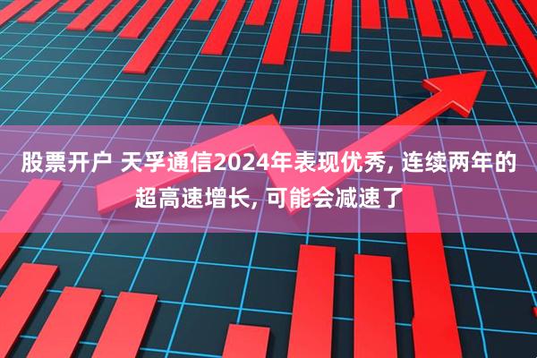 股票开户 天孚通信2024年表现优秀, 连续两年的超高速增长, 可能会减速了