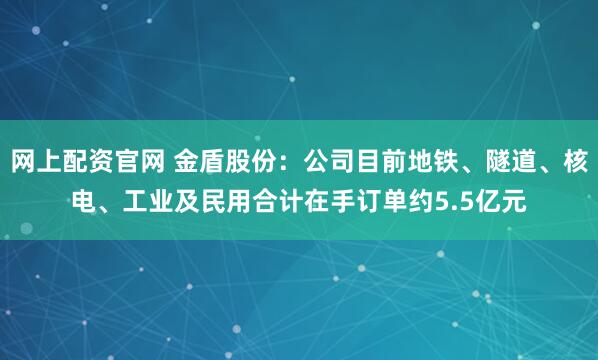 网上配资官网 金盾股份：公司目前地铁、隧道、核电、工业及民用合计在手订单约5.5亿元