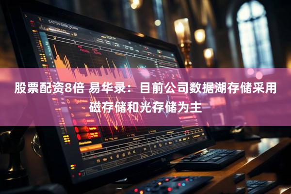 股票配资8倍 易华录：目前公司数据湖存储采用磁存储和光存储为主