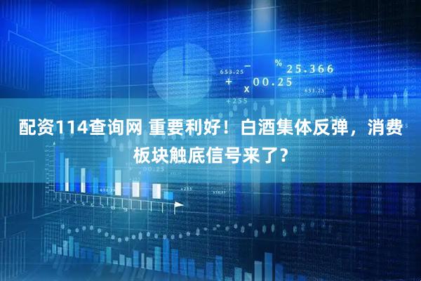 配资114查询网 重要利好！白酒集体反弹，消费板块触底信号来了？