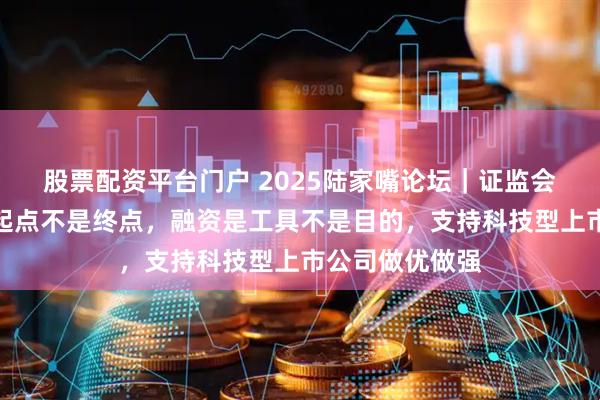 股票配资平台门户 2025陆家嘴论坛｜证监会吴清：上市是起点不是终点，融资是工具不是目的，支持科技型上市公司做优做强