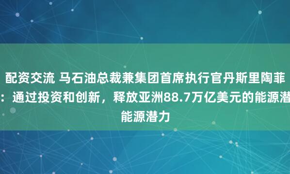 配资交流 马石油总裁兼集团首席执行官丹斯里陶菲克：通过投资和创新，释放亚洲88.7万亿美元的能源潜力