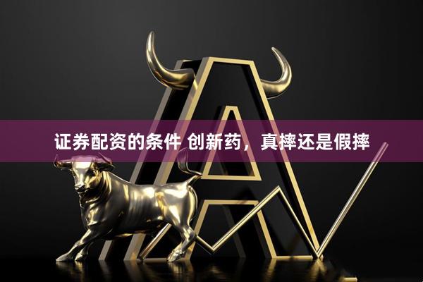 证券配资的条件 创新药，真摔还是假摔