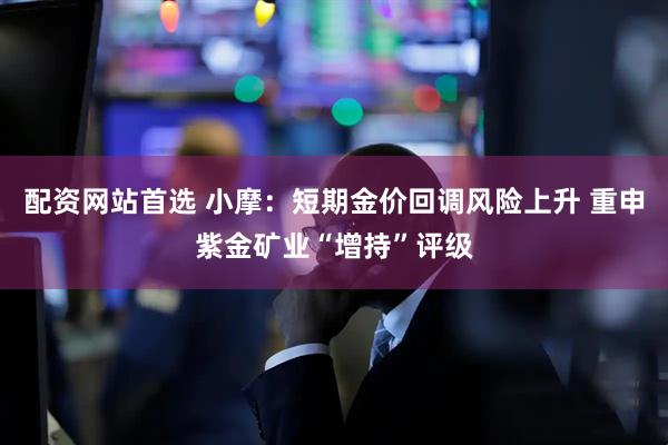 配资网站首选 小摩：短期金价回调风险上升 重申紫金矿业“增持”评级