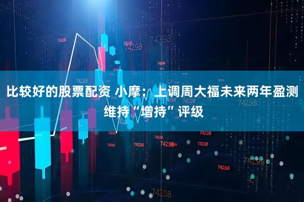 比较好的股票配资 小摩：上调周大福未来两年盈测 维持“增持”评级