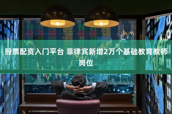 股票配资入门平台 菲律宾新增2万个基础教育教师岗位