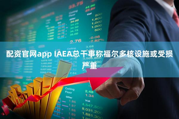 配资官网app IAEA总干事称福尔多核设施或受损严重
