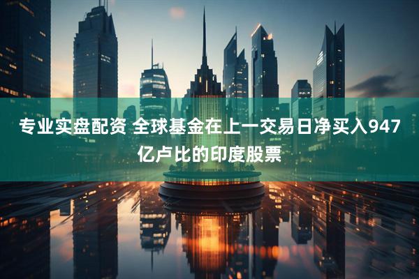 专业实盘配资 全球基金在上一交易日净买入947亿卢比的印度股票