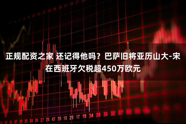 正规配资之家 还记得他吗？巴萨旧将亚历山大-宋在西班牙欠税超450万欧元