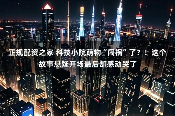 正规配资之家 科技小院萌物“闯祸”了？！这个故事悬疑开场最后却感动哭了