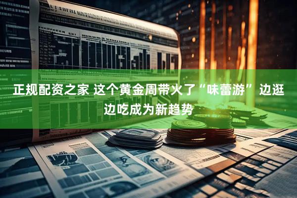 正规配资之家 这个黄金周带火了“味蕾游” 边逛边吃成为新趋势