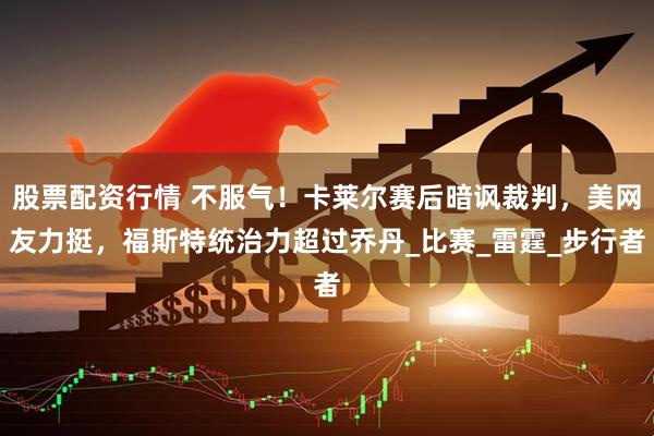 股票配资行情 不服气！卡莱尔赛后暗讽裁判，美网友力挺，福斯特统治力超过乔丹_比赛_雷霆_步行者