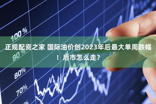 正规配资之家 国际油价创2023年后最大单周跌幅！后市怎么走？