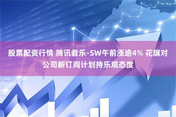 股票配资行情 腾讯音乐-SW午前涨逾4% 花旗对公司新订阅计划持乐观态度