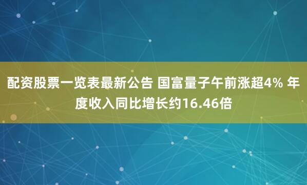 配资股票一览表最新公告 国富量子午前涨超4% 年度收入同比增长约16.46倍