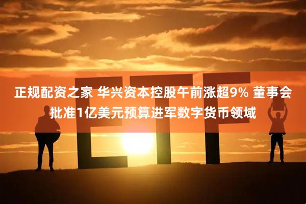 正规配资之家 华兴资本控股午前涨超9% 董事会批准1亿美元预算进军数字货币领域