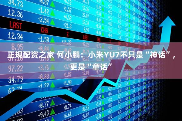 正规配资之家 何小鹏：小米YU7不只是“神话”，更是“童话”