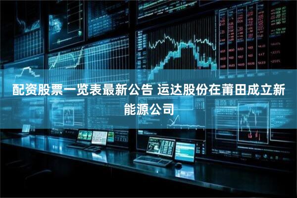 配资股票一览表最新公告 运达股份在莆田成立新能源公司