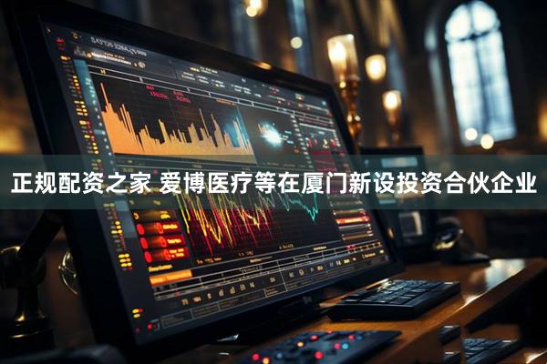 正规配资之家 爱博医疗等在厦门新设投资合伙企业
