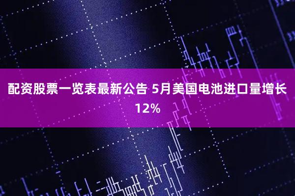 配资股票一览表最新公告 5月美国电池进口量增长12%