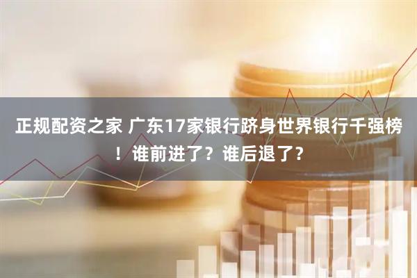 正规配资之家 广东17家银行跻身世界银行千强榜！谁前进了？谁后退了？