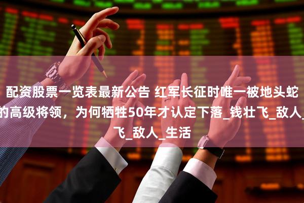 配资股票一览表最新公告 红军长征时唯一被地头蛇杀害的高级将领，为何牺牲50年才认定下落_钱壮飞_敌人_生活