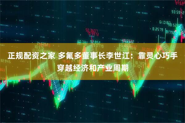 正规配资之家 多氟多董事长李世江：靠灵心巧手穿越经济和产业周期