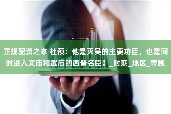 正规配资之家 杜预：他是灭吴的主要功臣，也是同时进入文庙和武庙的西晋名臣！_时期_地区_曹魏