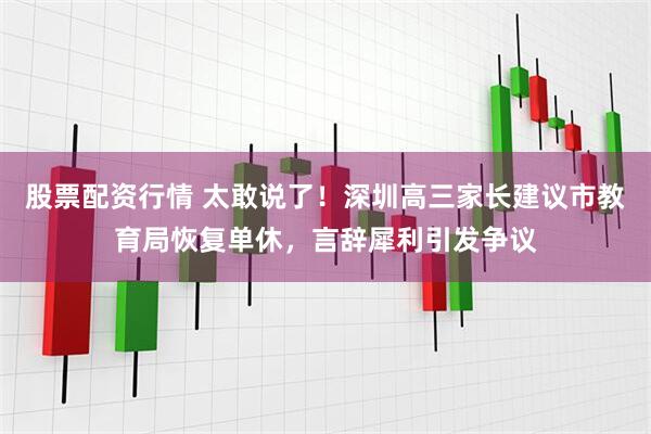 股票配资行情 太敢说了！深圳高三家长建议市教育局恢复单休，言辞犀利引发争议
