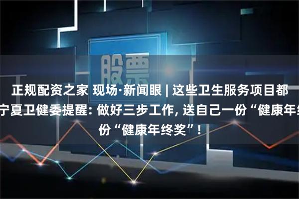 正规配资之家 现场·新闻眼 | 这些卫生服务项目都免费! 宁夏卫健委提醒: 做好三步工作, 送自己一份“健康年终奖”!