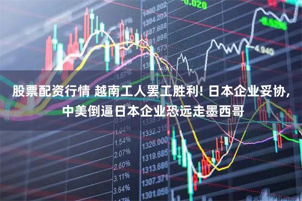 股票配资行情 越南工人罢工胜利! 日本企业妥协, 中美倒逼日本企业恐远走墨西哥