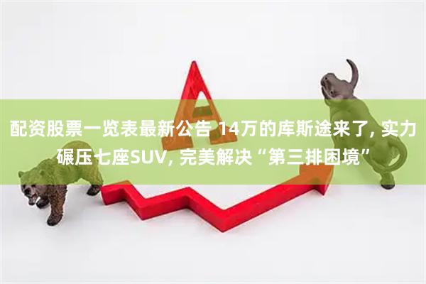 配资股票一览表最新公告 14万的库斯途来了, 实力碾压七座SUV, 完美解决“第三排困境”