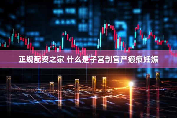 正规配资之家 什么是子宫剖宫产瘢痕妊娠