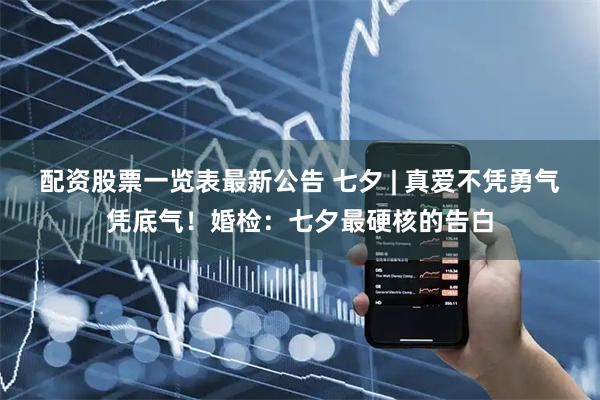 配资股票一览表最新公告 七夕 | 真爱不凭勇气凭底气！婚检：七夕最硬核的告白