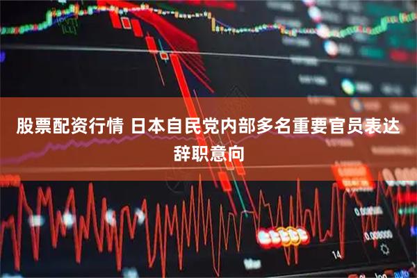 股票配资行情 日本自民党内部多名重要官员表达辞职意向