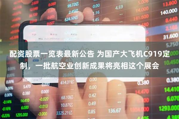 配资股票一览表最新公告 为国产大飞机C919定制,一批航空业创新成果将亮相这个展会