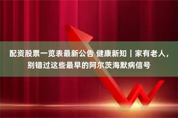 配资股票一览表最新公告 健康新知|家有老人,别错过这些最早的阿尔茨海默病信号