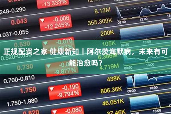 正规配资之家 健康新知｜阿尔茨海默病，未来有可能治愈吗？