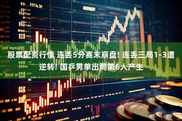 股票配资行情 连丢5分赛末崩盘! 连丢三局1-3遭逆转! 国乒男单出局第6人产生