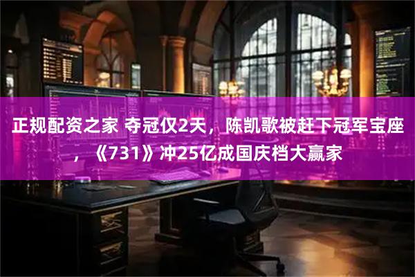 正规配资之家 夺冠仅2天，陈凯歌被赶下冠军宝座，《731》冲25亿成国庆档大赢家