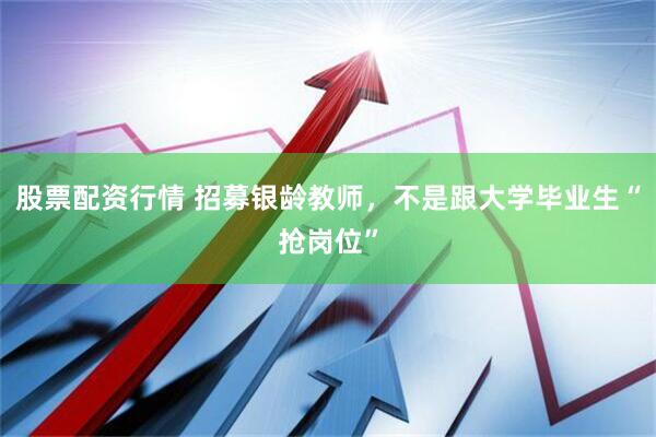 股票配资行情 招募银龄教师，不是跟大学毕业生“抢岗位”