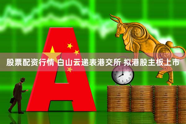 股票配资行情 白山云递表港交所 拟港股主板上市