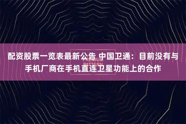 配资股票一览表最新公告 中国卫通:目前没有与手机厂商在手机直连卫星功能上的合作