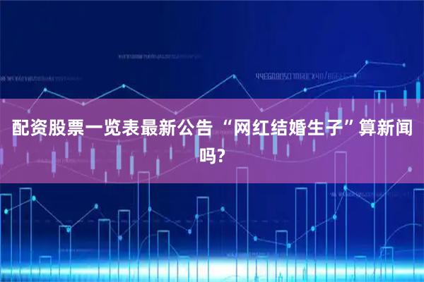 配资股票一览表最新公告 “网红结婚生子”算新闻吗?