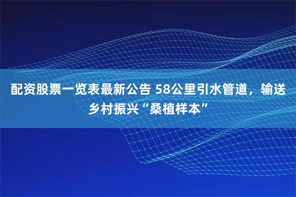 配资股票一览表最新公告 58公里引水管道,输送乡村振兴“桑植样本”