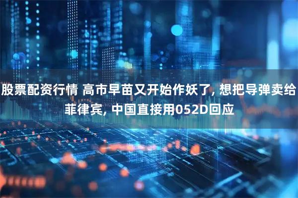 股票配资行情 高市早苗又开始作妖了, 想把导弹卖给菲律宾, 中国直接用052D回应