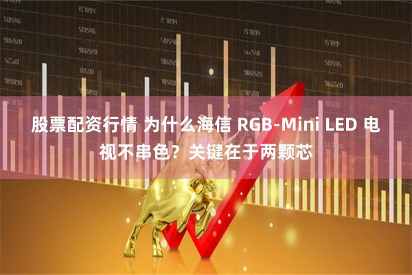 股票配资行情 为什么海信 RGB-Mini LED 电视不串色?关键在于两颗芯