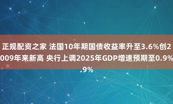 正规配资之家 法国10年期国债收益率升至3.6%创2009年来新高 央行上调2025年GDP增速预期至0.9%