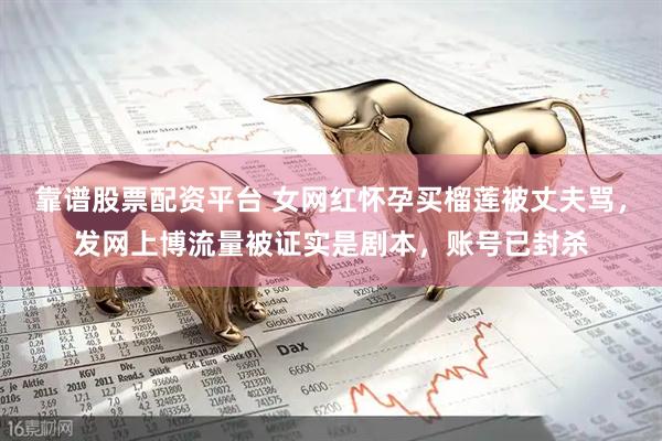 靠谱股票配资平台 女网红怀孕买榴莲被丈夫骂，发网上博流量被证实是剧本，账号已封杀